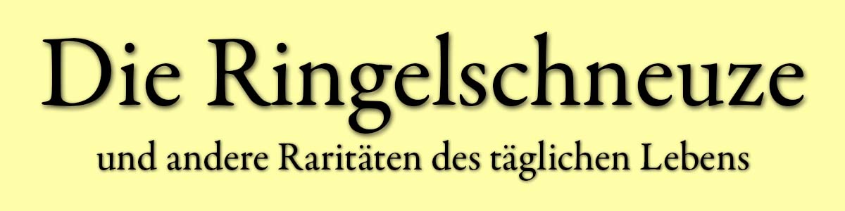 Die Ringelschneuze und andere Rariäten des täglichen Lebens